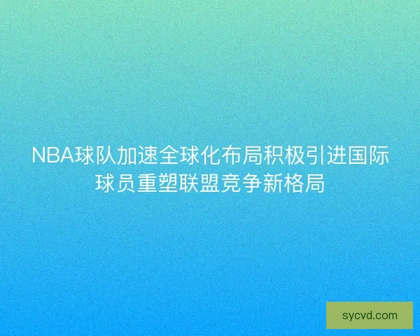 NBA球队加速全球化布局积极引进国际球员重塑联盟竞争新格局 NBA球队加速全球化布局积极引进国际球员重塑联盟竞争新格局