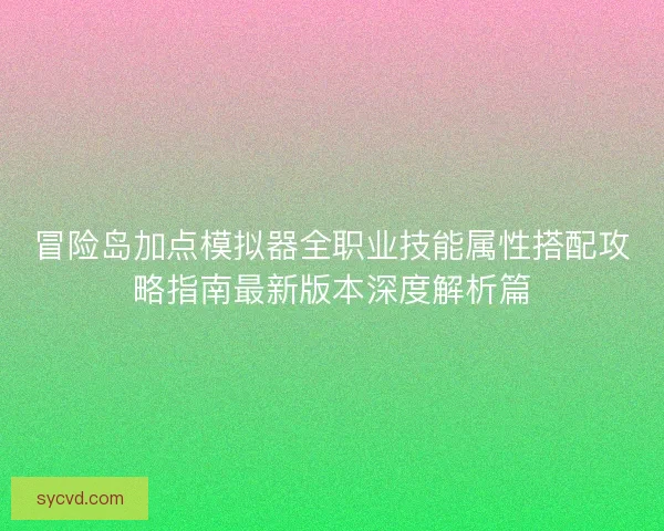 冒险岛加点模拟器全职业技能属性搭配攻略指南最新版本深度解析篇 冒险岛加点模拟器全职业技能属性搭配攻略指南最新版本深度解析篇
