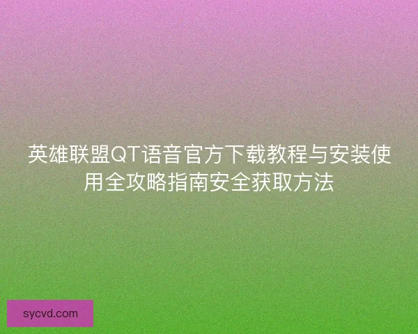 英雄联盟QT语音官方下载教程与安装使用全攻略指南安全获取方法 英雄联盟QT语音官方下载教程与安装使用全攻略指南安全获取方法