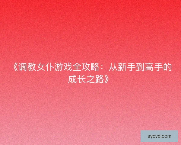 《调教女仆游戏全攻略:从新手到高手的成长之路》 《调教女仆游戏全攻略:从新手到高手的成长之路》