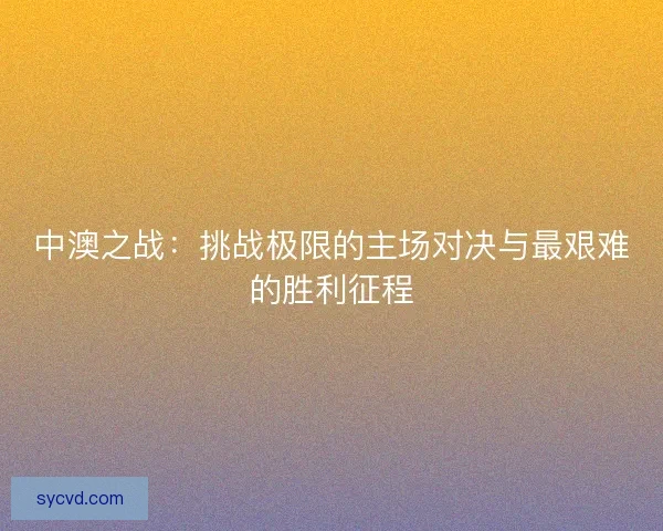 中澳之战：挑战极限的主场对决与最艰难的胜利征程