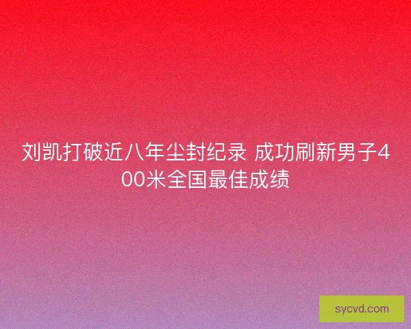 刘凯打破近八年尘封纪录 成功刷新男子400米全国最佳成绩