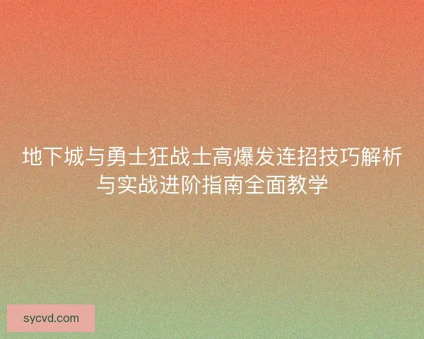 地下城与勇士狂战士高爆发连招技巧解析与实战进阶指南全面教学