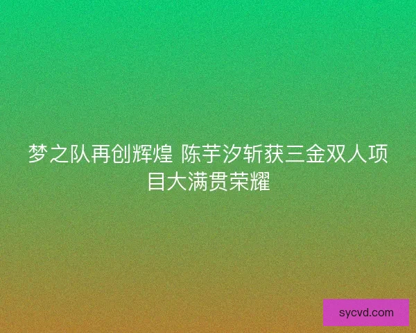 梦之队再创辉煌 陈芋汐斩获三金双人项目大满贯荣耀 梦之队再创辉煌 陈芋汐斩获三金双人项目大满贯荣耀
