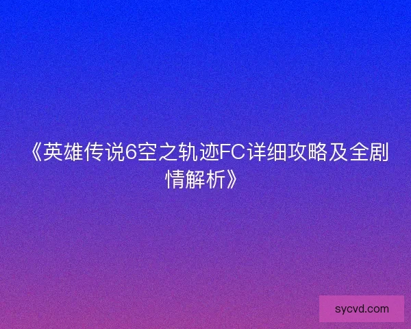 《英雄传说6空之轨迹FC详细攻略及全剧情解析》