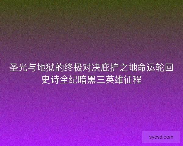 圣光与地狱的终极对决庇护之地命运轮回史诗全纪暗黑三英雄征程