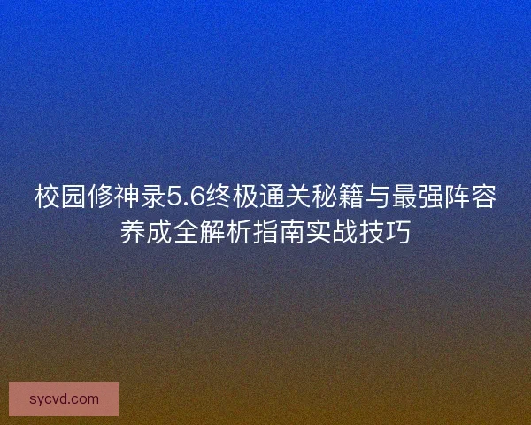 校园修神录5.6终极通关秘籍与最强阵容养成全解析指南实战技巧