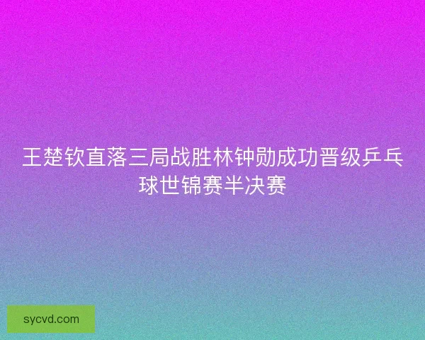 王楚钦直落三局战胜林钟勋成功晋级乒乓球世锦赛半决赛