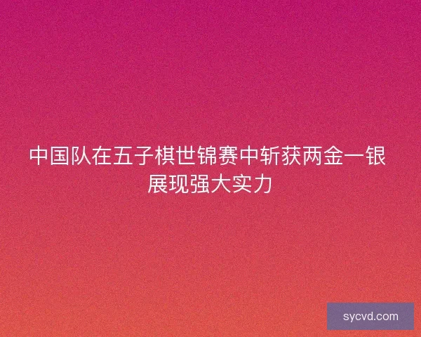 中国队在五子棋世锦赛中斩获两金一银 展现强大实力